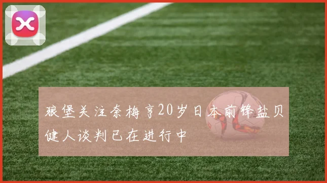 狼堡关注奈梅亨20岁日本前锋盐贝健人谈判已在进行中