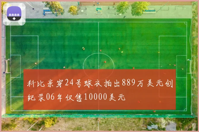 科比亲穿24号球衣拍出889万美元创纪录06年仅售10000美元