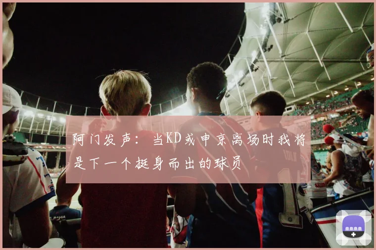 阿门发声：当KD或申京离场时我将是下一个挺身而出的球员