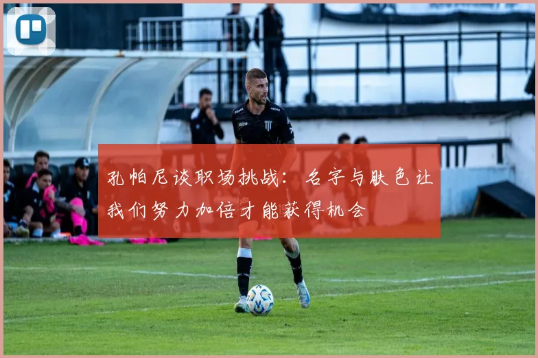 孔帕尼谈职场挑战：名字与肤色让我们努力加倍才能获得机会