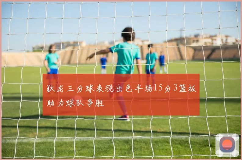 狄龙三分球表现出色半场15分3篮板助力球队争胜