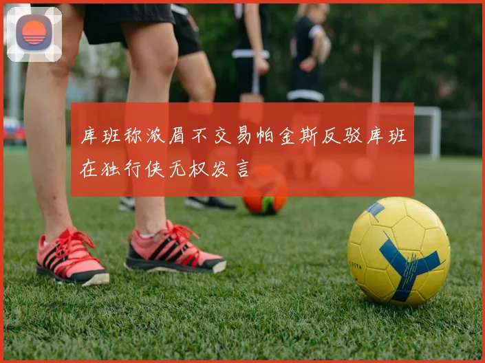 库班称浓眉不交易帕金斯反驳库班在独行侠无权发言