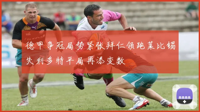 德甲争冠局势紧张拜仁领跑莱比锡失利多特平局再添变数