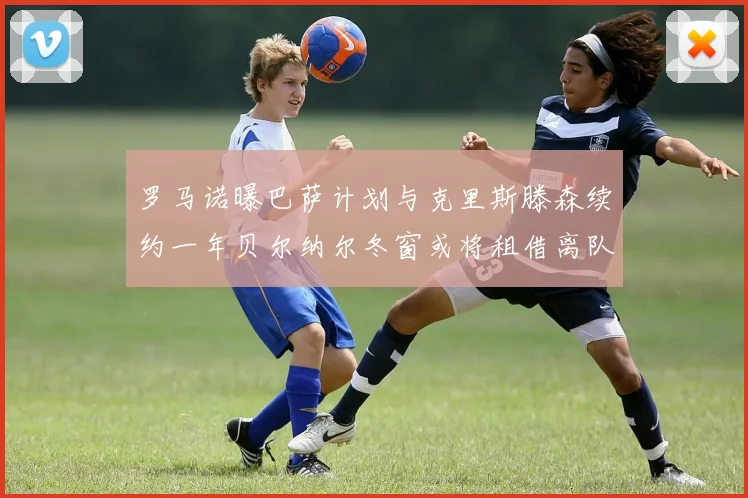 罗马诺曝巴萨计划与克里斯滕森续约一年贝尔纳尔冬窗或将租借离队