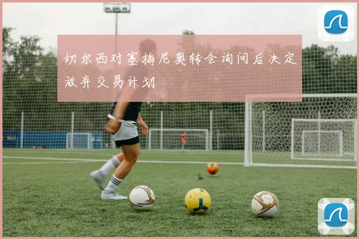 切尔西对塞梅尼奥转会询问后决定放弃交易计划
