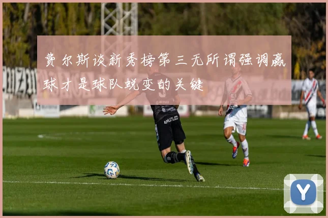 费尔斯谈新秀榜第三无所谓强调赢球才是球队蜕变的关键