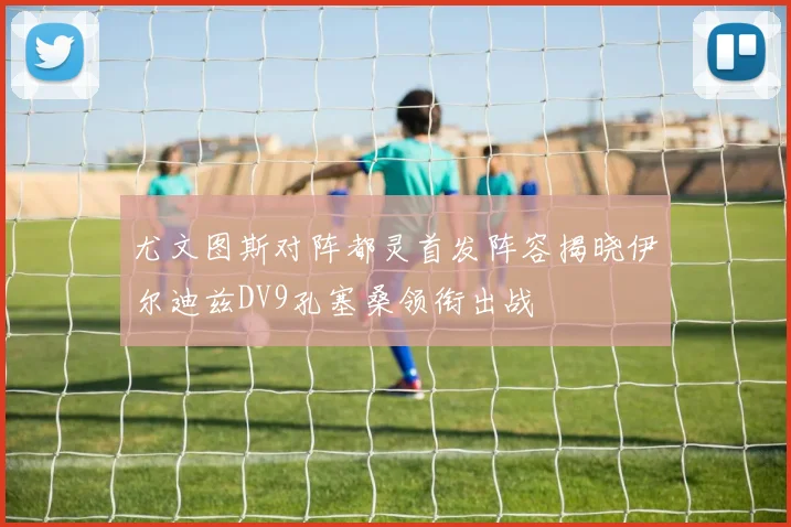 尤文图斯对阵都灵首发阵容揭晓伊尔迪兹DV9孔塞桑领衔出战