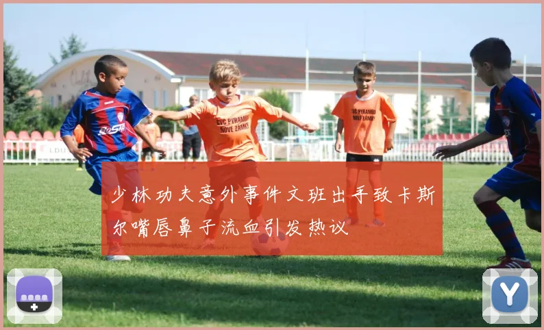 少林功夫意外事件文班出手致卡斯尔嘴唇鼻子流血引发热议