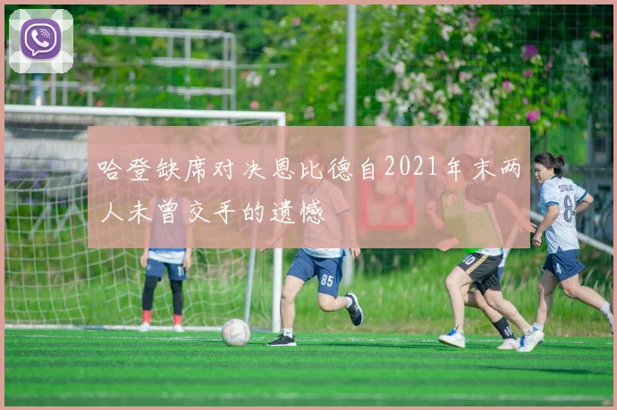 哈登缺席对决恩比德自2021年末两人未曾交手的遗憾