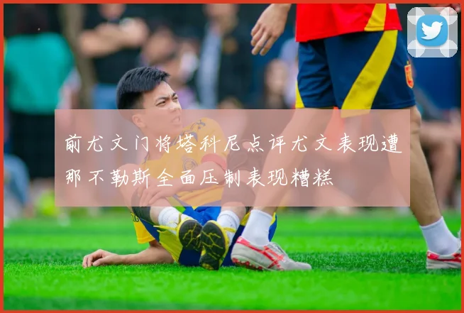 前尤文门将塔科尼点评尤文表现遭那不勒斯全面压制表现糟糕