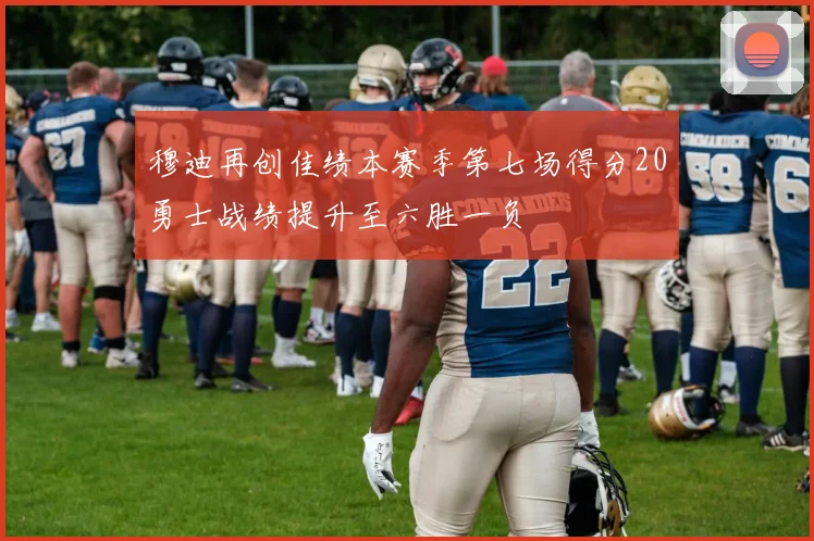 穆迪再创佳绩本赛季第七场得分20勇士战绩提升至六胜一负