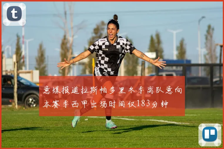 意媒报道拉斯帕多里冬季离队意向本赛季西甲出场时间仅183分钟