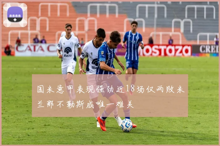 国米意甲表现强劲近18场仅两败米兰那不勒斯成唯一难关