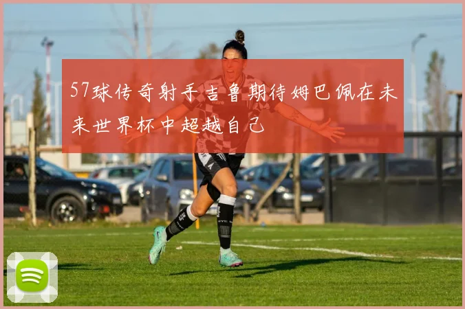 57球传奇射手吉鲁期待姆巴佩在未来世界杯中超越自己