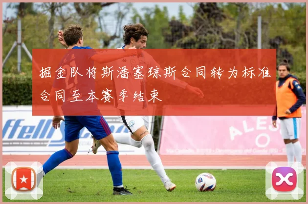 掘金队将斯潘塞琼斯合同转为标准合同至本赛季结束