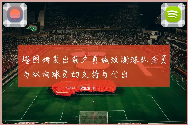 塔图姆复出前夕真诚致谢球队全员与双向球员的支持与付出