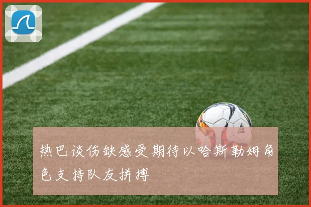 热巴谈伤缺感受期待以哈斯勒姆角色支持队友拼搏