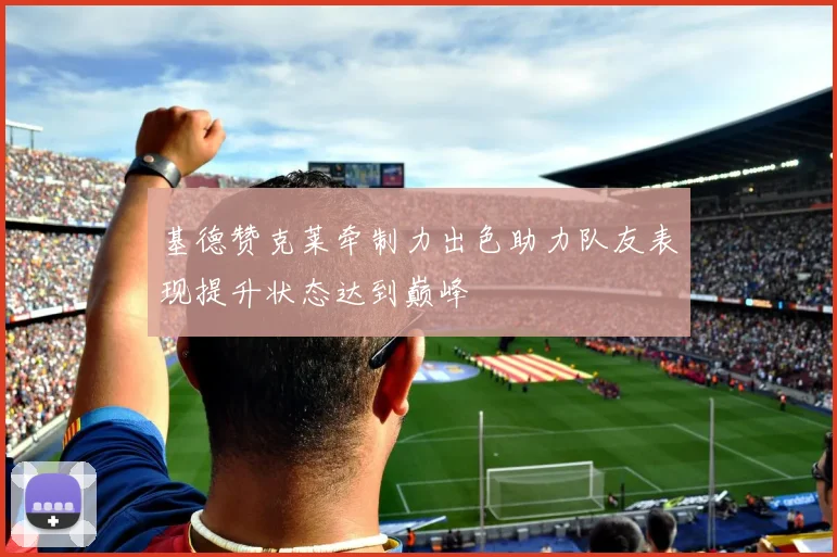 基德赞克莱牵制力出色助力队友表现提升状态达到巅峰