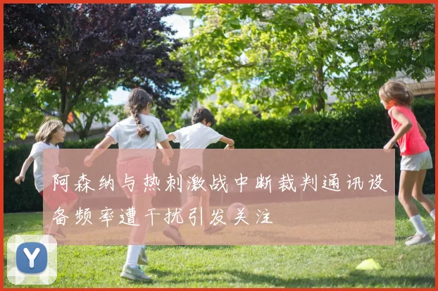 阿森纳与热刺激战中断裁判通讯设备频率遭干扰引发关注