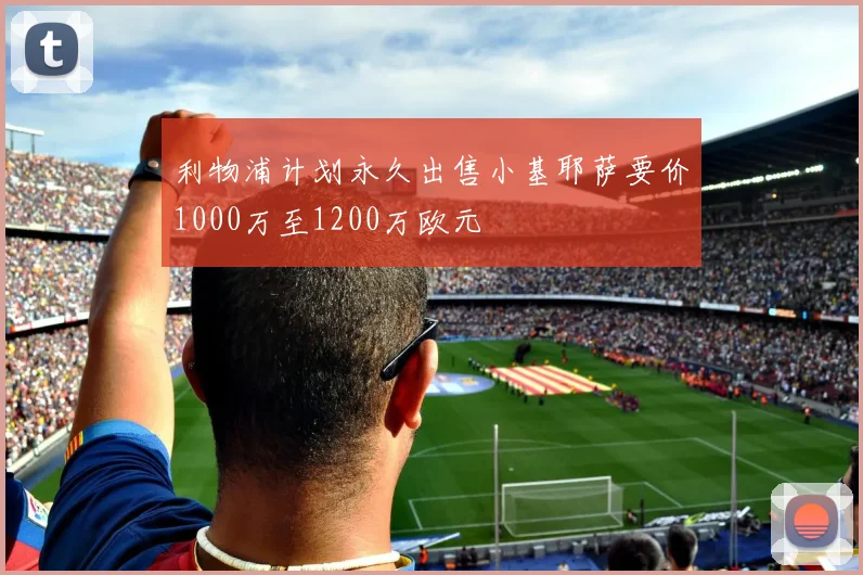 利物浦计划永久出售小基耶萨要价1000万至1200万欧元