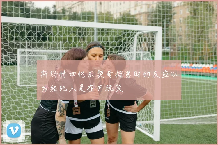 斯玛特回忆东契奇招募时的反应以为经纪人是在开玩笑