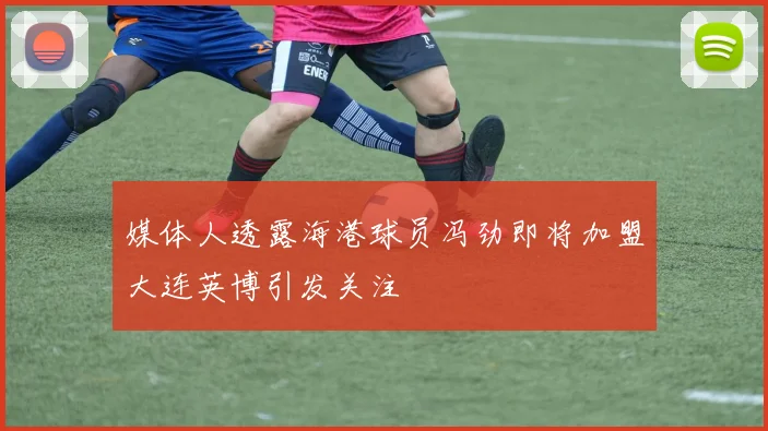 媒体人透露海港球员冯劲即将加盟大连英博引发关注