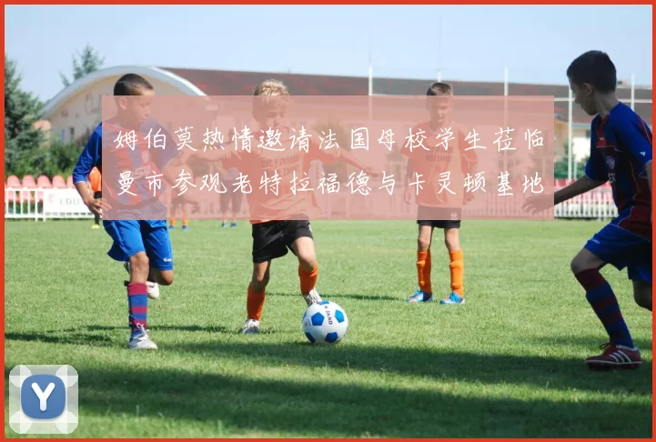 姆伯莫热情邀请法国母校学生莅临曼市参观老特拉福德与卡灵顿基地