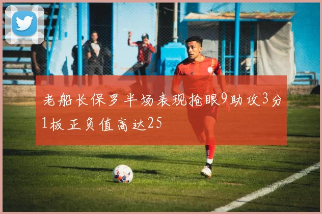 老船长保罗半场表现抢眼9助攻3分1板正负值高达25