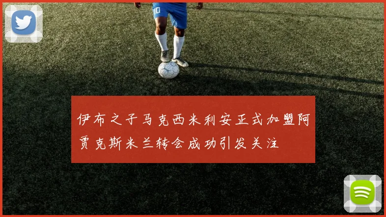 伊布之子马克西米利安正式加盟阿贾克斯米兰转会成功引发关注