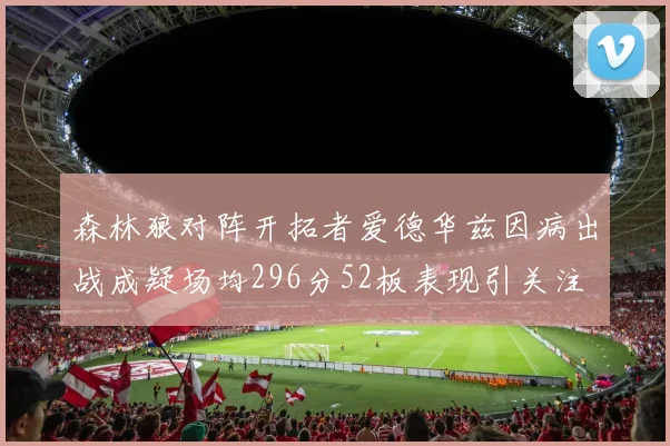 森林狼对阵开拓者爱德华兹因病出战成疑场均296分52板表现引关注