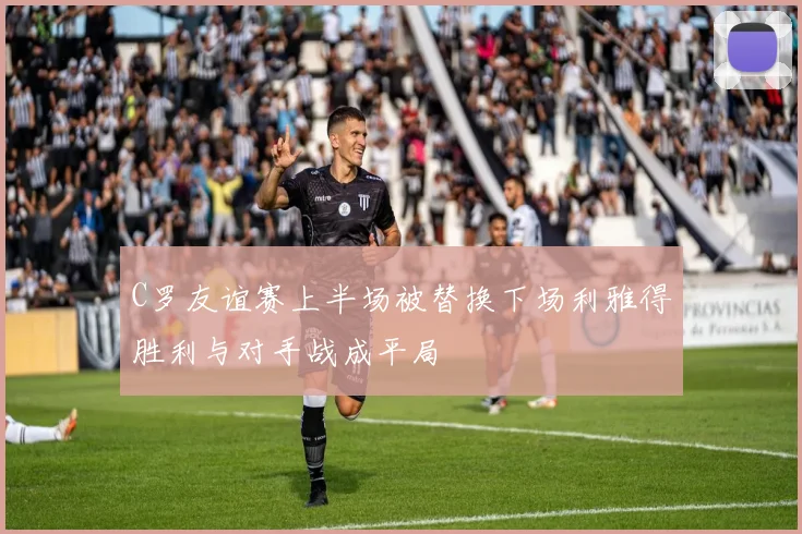 C罗友谊赛上半场被替换下场利雅得胜利与对手战成平局