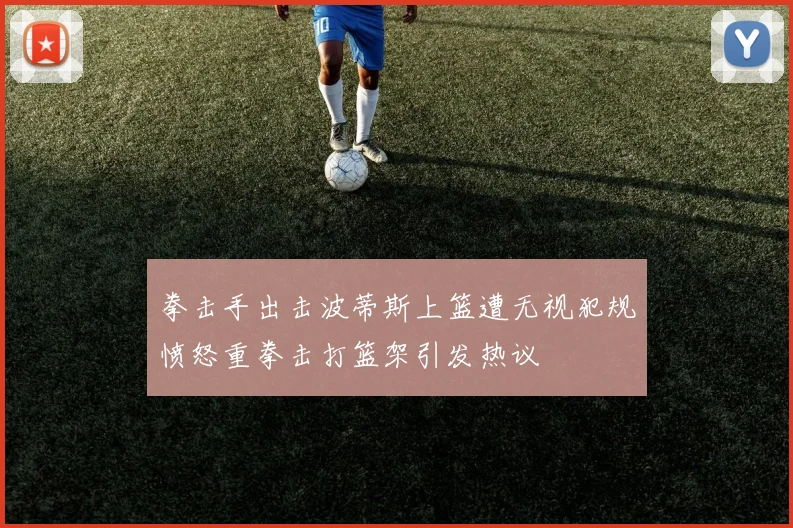拳击手出击波蒂斯上篮遭无视犯规愤怒重拳击打篮架引发热议