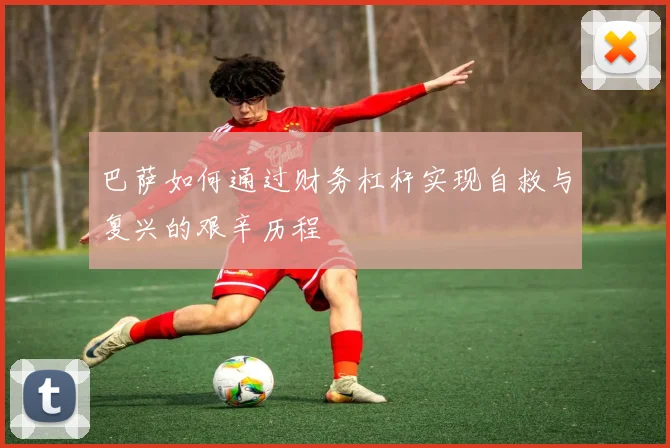巴萨如何通过财务杠杆实现自救与复兴的艰辛历程