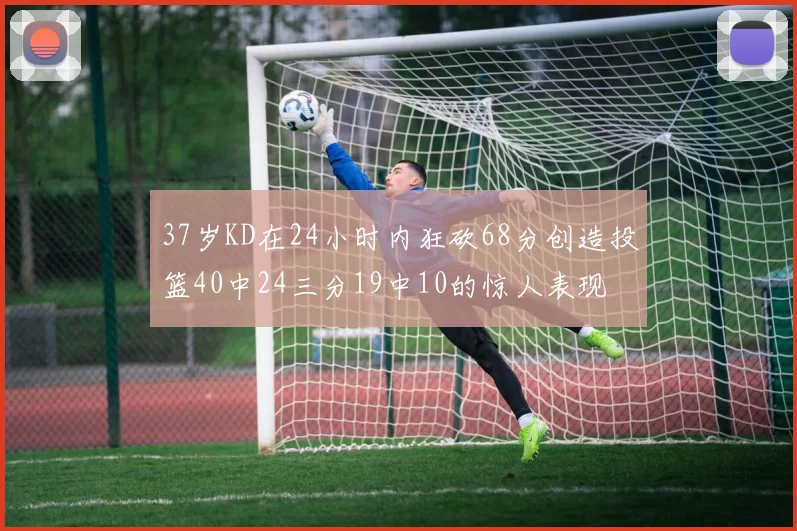 37岁KD在24小时内狂砍68分创造投篮40中24三分19中10的惊人表现