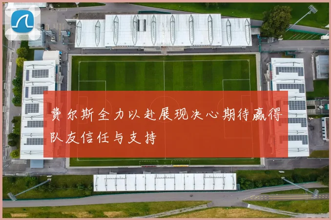 费尔斯全力以赴展现决心期待赢得队友信任与支持