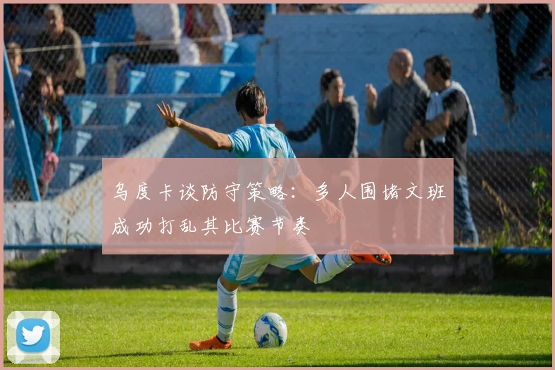 乌度卡谈防守策略：多人围堵文班成功打乱其比赛节奏