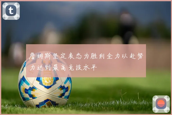 詹姆斯坚定表态为胜利全力以赴努力达到最高竞技水平