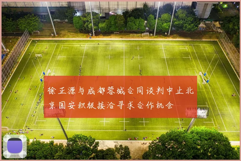 徐正源与成都蓉城合同谈判中止北京国安积极接洽寻求合作机会
