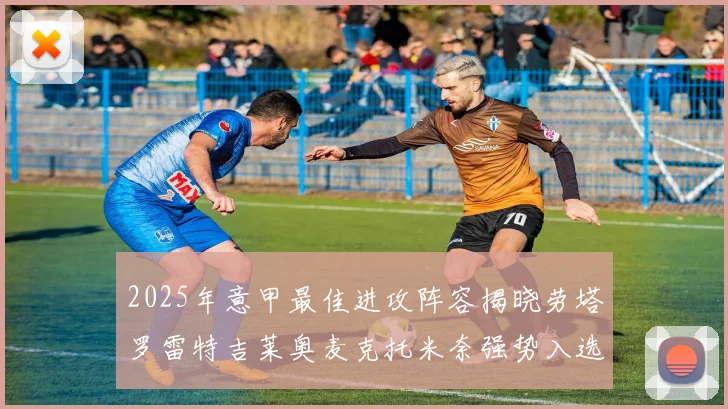 2025年意甲最佳进攻阵容揭晓劳塔罗雷特吉莱奥麦克托米奈强势入选