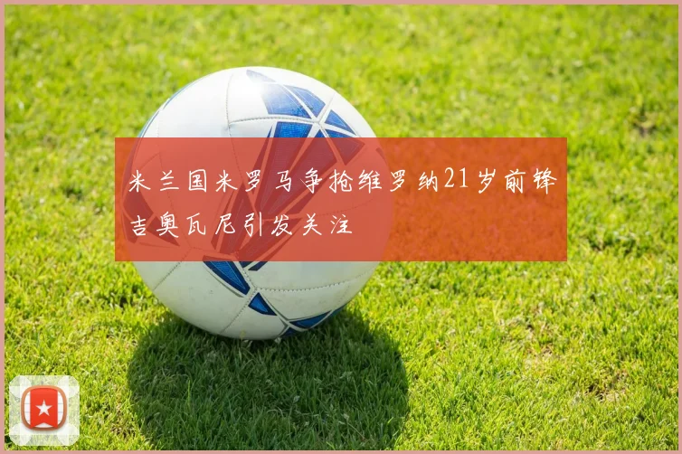 米兰国米罗马争抢维罗纳21岁前锋吉奥瓦尼引发关注