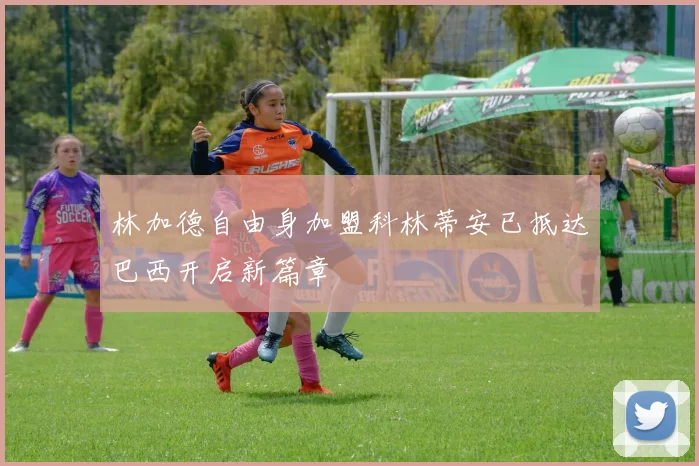 林加德自由身加盟科林蒂安已抵达巴西开启新篇章