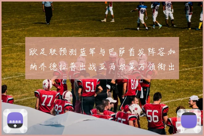 欧足联预测蓝军与巴萨首发阵容加纳乔德拉普出战亚马尔莱万领衔出场