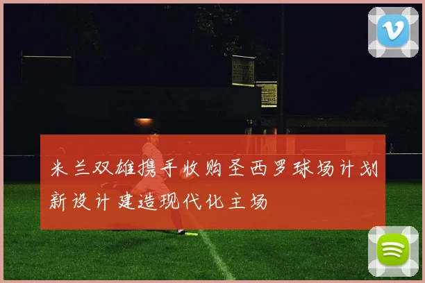 米兰双雄携手收购圣西罗球场计划新设计建造现代化主场