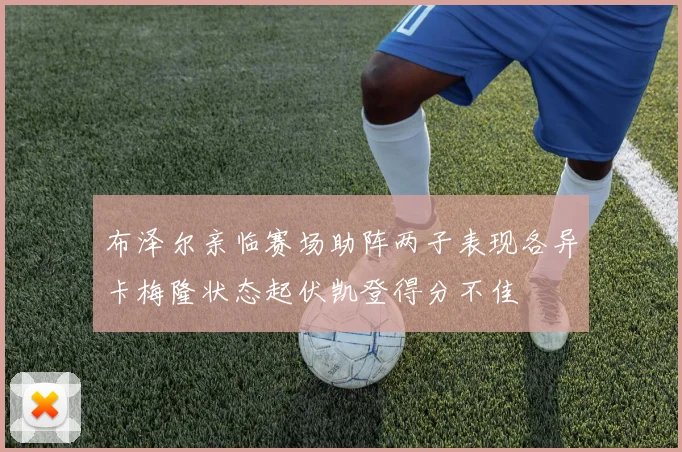 布泽尔亲临赛场助阵两子表现各异卡梅隆状态起伏凯登得分不佳