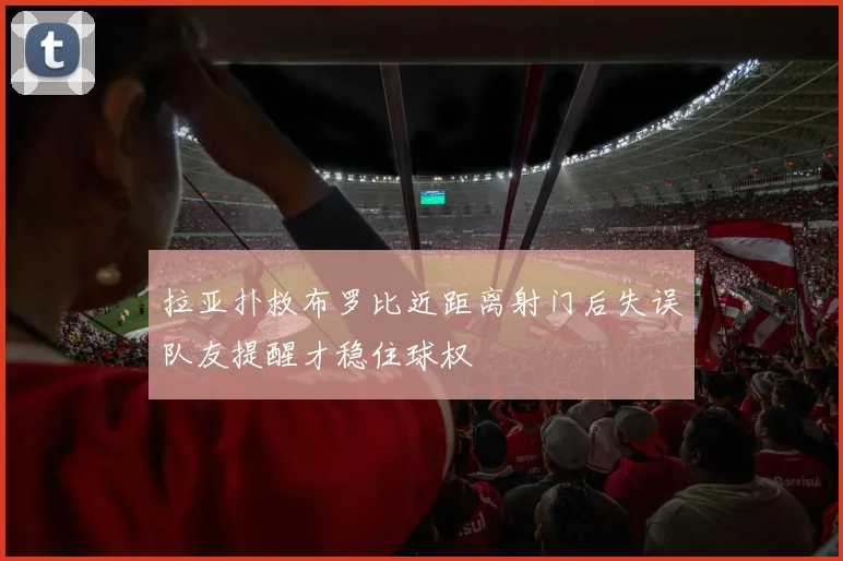 拉亚扑救布罗比近距离射门后失误队友提醒才稳住球权