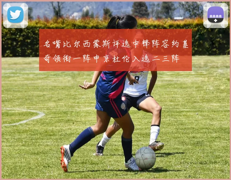 名嘴比尔西蒙斯评选中锋阵容约基奇领衔一阵申京杜伦入选二三阵