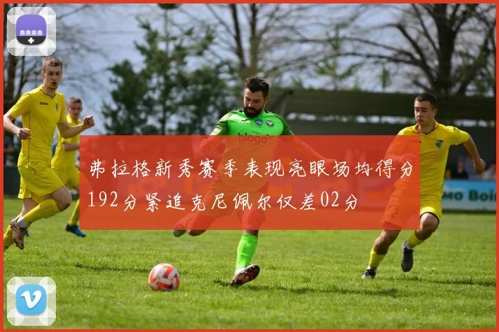 弗拉格新秀赛季表现亮眼场均得分192分紧追克尼佩尔仅差02分