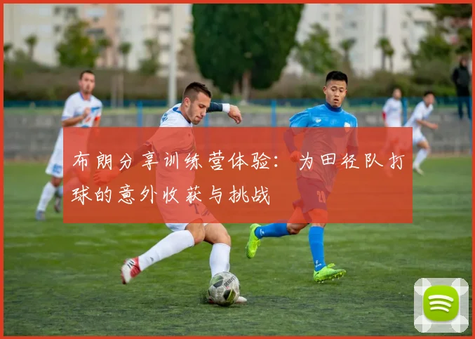 布朗分享训练营体验：为田径队打球的意外收获与挑战