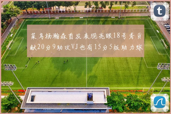 菜鸟杨瀚森首发表现亮眼18号秀贡献20分9助攻VJ也有15分5板助力球队