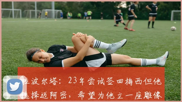拉波尔塔：23年尝试签回梅西但他选择迈阿密，希望为他立一座雕像